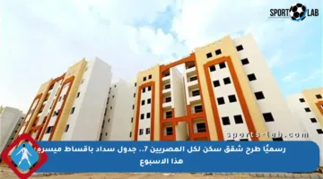 رسميًا طرح شقق سكن لكل المصريين 7.. جدول سداد بأقساط ميسرة هذا الأسبوع